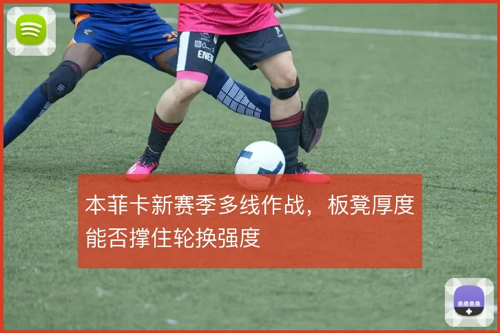 本菲卡新赛季多线作战,板凳厚度能否撑住轮换强度