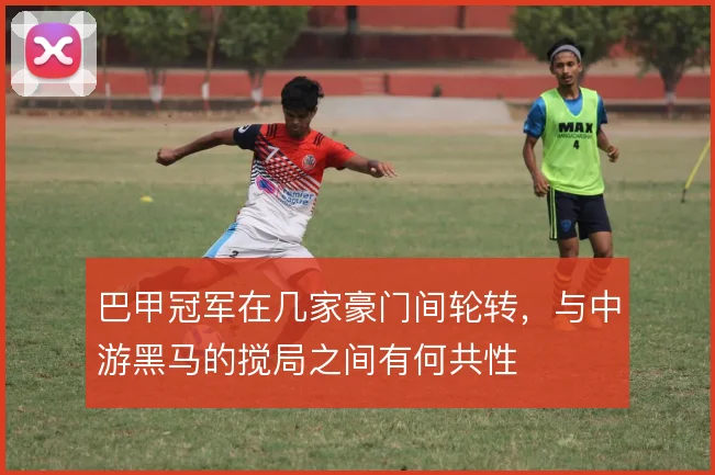 巴甲冠军在几家豪门间轮转,与中游黑马的搅局之间有何共性