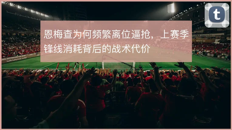 恩梅查为何频繁离位逼抢，上赛季锋线消耗背后的战术代价