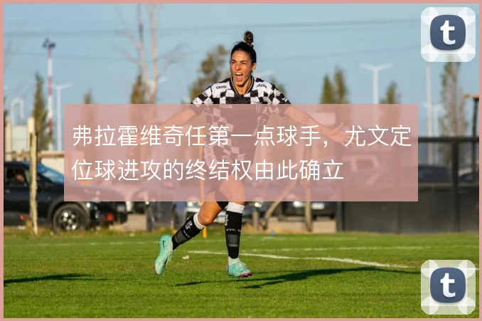 弗拉霍维奇任第一点球手，尤文定位球进攻的终结权由此确立