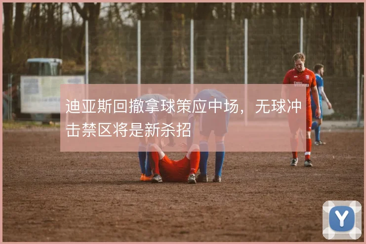 迪亚斯回撤拿球策应中场,无球冲击禁区将是新杀招