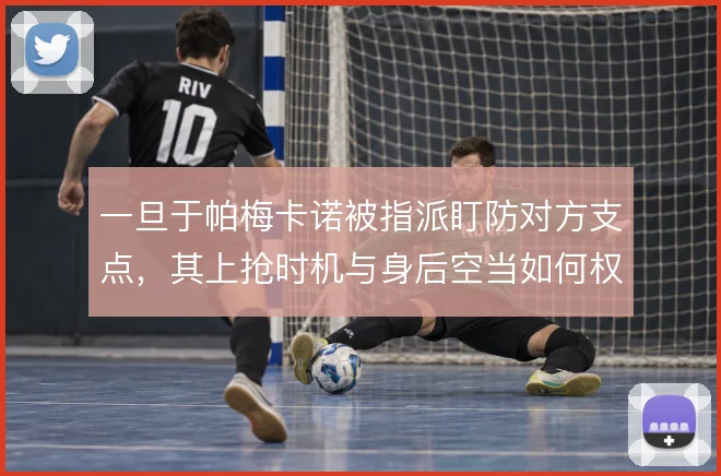 一旦于帕梅卡诺被指派盯防对方支点,其上抢时机与身后空当如何权衡
