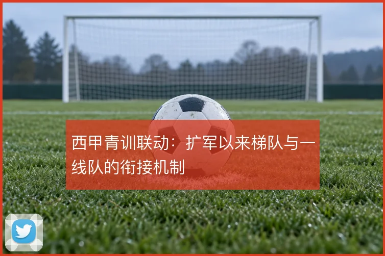 西甲青训联动：扩军以来梯队与一线队的衔接机制