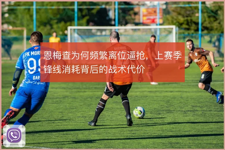 恩梅查为何频繁离位逼抢，上赛季锋线消耗背后的战术代价
