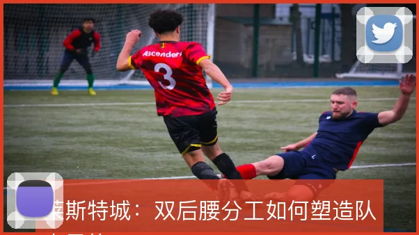 莱斯特城：双后腰分工如何塑造队史风格