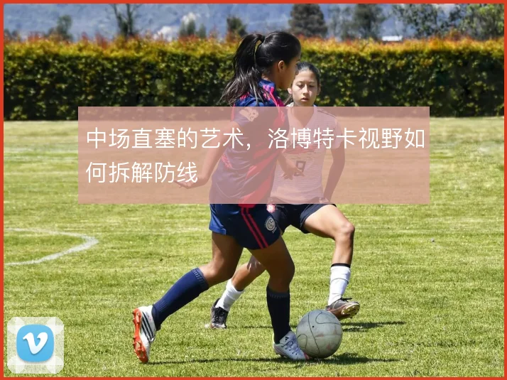 中场直塞的艺术,洛博特卡视野如何拆解防线