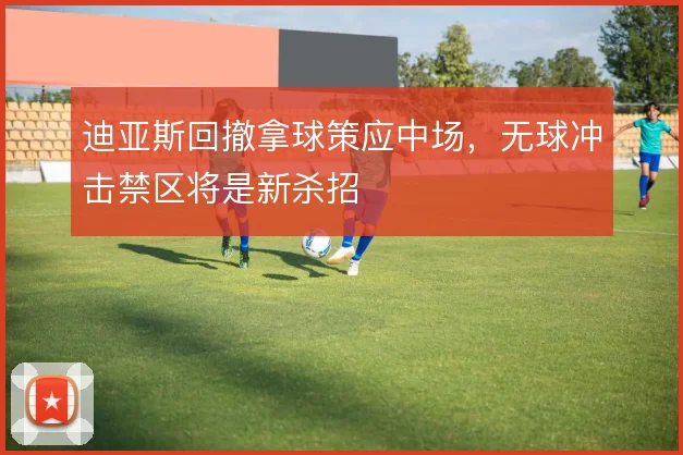迪亚斯回撤拿球策应中场,无球冲击禁区将是新杀招