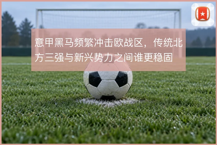 意甲黑马频繁冲击欧战区,传统北方三强与新兴势力之间谁更稳固