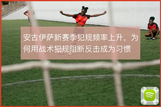 安古伊萨新赛季犯规频率上升，为何用战术犯规阻断反击成为习惯