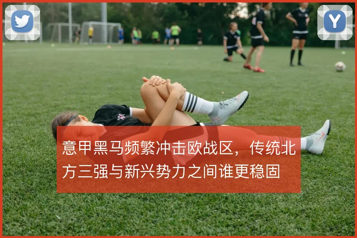 意甲黑马频繁冲击欧战区,传统北方三强与新兴势力之间谁更稳固