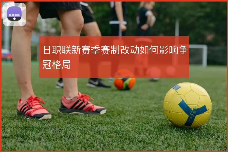 日职联新赛季赛制改动如何影响争冠格局