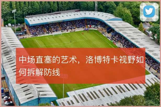 中场直塞的艺术,洛博特卡视野如何拆解防线