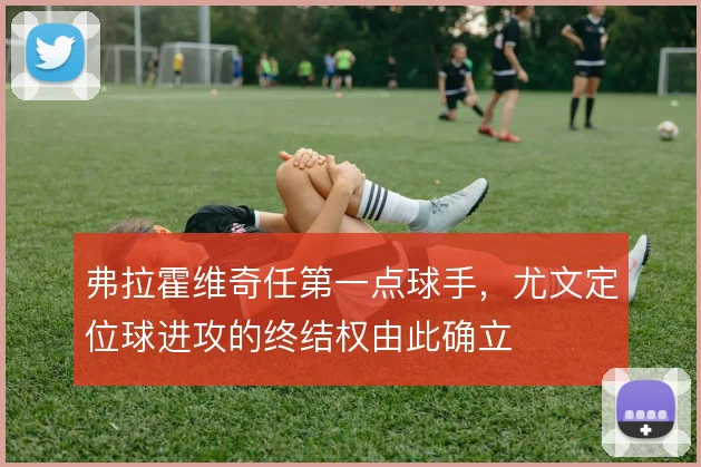 弗拉霍维奇任第一点球手，尤文定位球进攻的终结权由此确立
