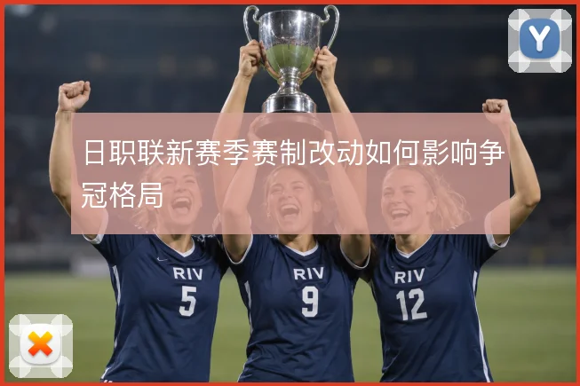日职联新赛季赛制改动如何影响争冠格局