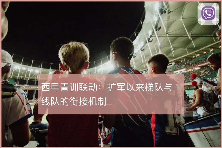 西甲青训联动：扩军以来梯队与一线队的衔接机制