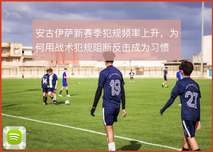 安古伊萨新赛季犯规频率上升，为何用战术犯规阻断反击成为习惯