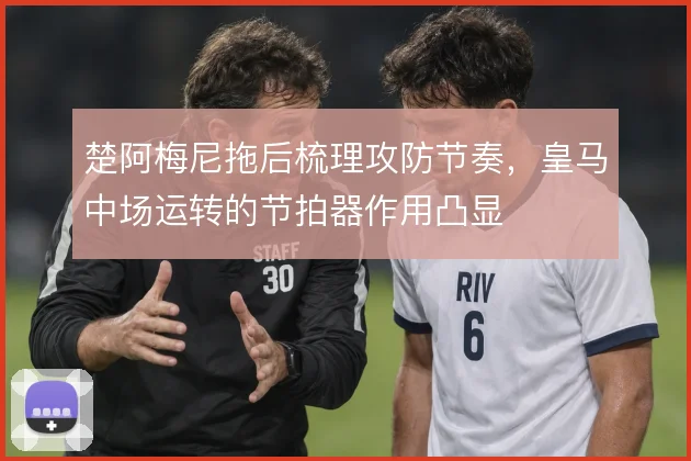 楚阿梅尼拖后梳理攻防节奏，皇马中场运转的节拍器作用凸显